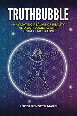 TruthBubble: Navigating Realms of Reality and Our Societal Shift from Fear to Love by Marsh, Roger Kenneth