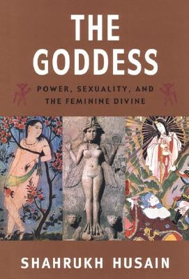 The Goddess: Power, Sexuality, and the Feminine Divine by Husain, Shahrukh