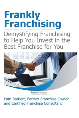 Frankly Franchising: Demystifying Franchising to Help You Invest in the Best Franchise for You by Bartlett, Pam
