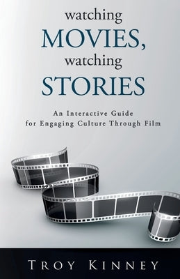 Watching Movies, Watching Stories: An Interactive Guide for Engaging Culture Through Film by Kinney, Troy