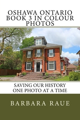 Oshawa Ontario Book 3 in Colour Photos: Saving Our History One Photo at a Time by Raue, Barbara