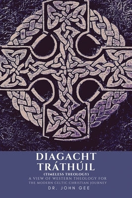 Diagacht Tráthúil (Timeless Theology): A View of Western Theology for the Modern Celtic Christian Journey by Gee, John