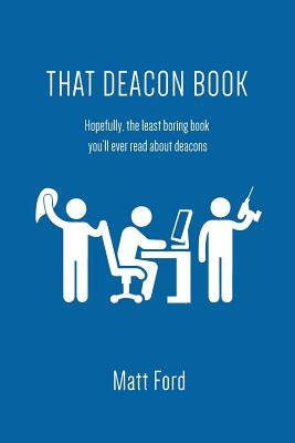 That Deacon Book: Hopefully, the Least Boring Book You'll Ever Read about Deacons by Ford, Matt