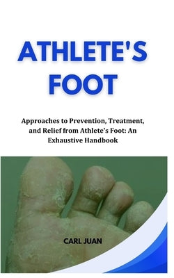 Athlete's Foot: Approaches to Prevention, Treatment, and Relief from Athlete's Foot: An Exhaustive Handbook by Juan, Carl