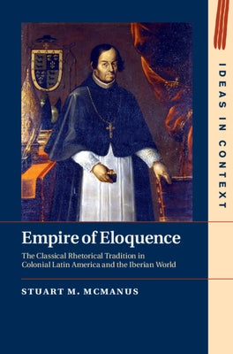 Empire of Eloquence: The Classical Rhetorical Tradition in Colonial Latin America and the Iberian World by McManus, Stuart M.