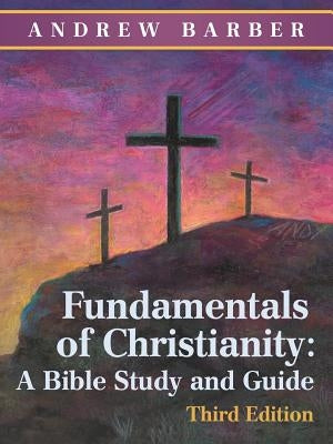 Fundamentals of Christianity: a Bible Study and Guide: Third Edition by Barber, Andrew