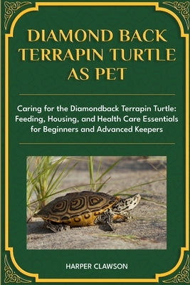 Diamondback Terrapin Turtle as Pet: Caring for the Diamondback Terrapin Turtle: Feeding, Housing, and Health Care Essentials for Beginners and Advance by Clawson, Harper
