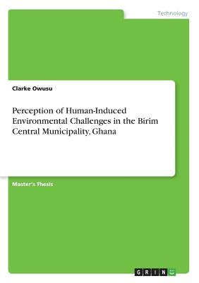 Perception of Human-Induced Environmental Challenges in the Birim Central Municipality, Ghana by Owusu, Clarke