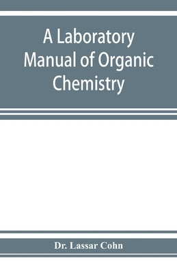 A laboratory manual of organic chemistry, a compendium of laboratory methods for the use of chemists, physicians, and pharmacists by Lassar Cohn