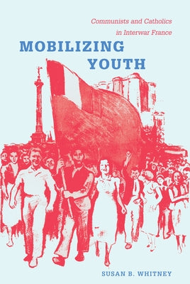 Mobilizing Youth: Communists and Catholics in Interwar France by Whitney, Susan