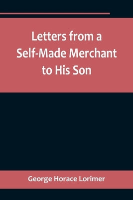 Letters from a Self-Made Merchant to His Son;Being the Letters written by John Graham, Head of the House of Graham & Company, Pork-Packers in Chicago, by Horace Lorimer, George