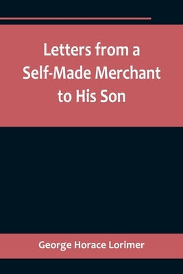 Letters from a Self-Made Merchant to His Son;Being the Letters written by John Graham, Head of the House of Graham & Company, Pork-Packers in Chicago, by Horace Lorimer, George
