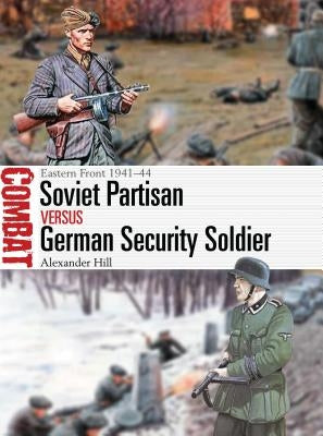 Soviet Partisan Vs German Security Soldier: Eastern Front 1941-44 by Hill, Alexander