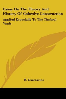 Essay On The Theory And History Of Cohesive Construction: Applied Especially To The Timbrel Vault by Guastavino, R.