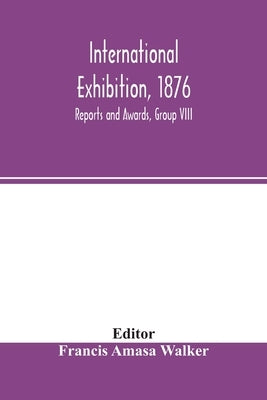 International Exhibition, 1876: Reports and Awards, Group VIII by Amasa Walker, Francis
