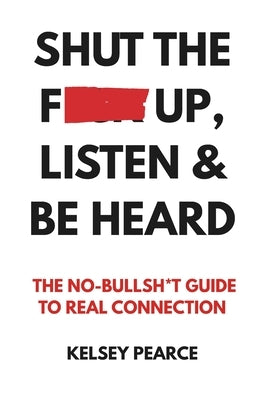 Shut the F*ck Up, Listen & Be Heard: The No-Bullsh*t Guide to real connection by Pearce, Kelsey