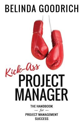 Kick Ass Project Manager: The Handbook for Project Management Success by Goodrich, Belinda