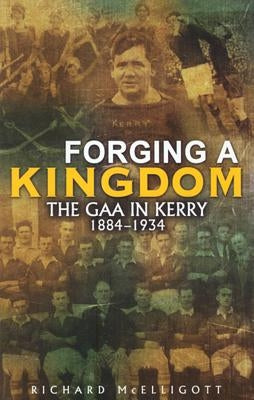 Forging a Kingdom: The Gaa in Kerry 1884-1934 by McElligott, Richard