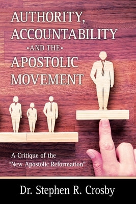 Authority, Accountability and the Apostolic Movement: A Critique of Authority and Submission Doctrines of the New Apostolic Reformation by Crosby, Stephen R.