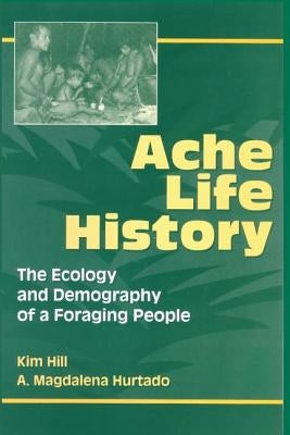 Ache Life History: The Ecology and Demography of a Foraging People by Hill, Kim