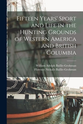 Fifteen Years' Sport and Life in the Hunting Grounds of Western America and British Columbia by Baillie-Grohman, William Adolph
