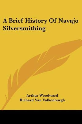 A Brief History Of Navajo Silversmithing by Woodward, Arthur