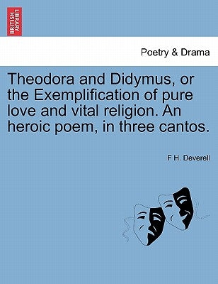 Theodora and Didymus, or the Exemplification of Pure Love and Vital Religion. an Heroic Poem, in Three Cantos. by Deverell, F. H.
