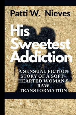 His Sweetest Addiction: A Sensual Fiction Story of a Soft-Hearted Woman's Raw Transformation by W. Nieves, Patti