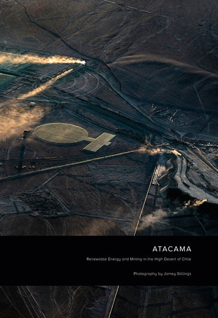 Jamey Stillings: Atacama: Renewable Energy and Mining in the High Desert of Chile by Stillings, Jamey