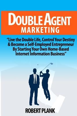 Double Agent Marketing: Live the Double Life, Control Your Destiny and Become a Self-Employed Entrepreneur By Starting Your Own Home-Based Int by Plank, Robert
