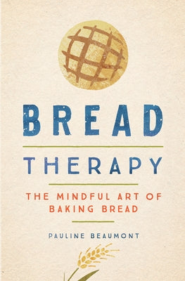 Bread Therapy: The Mindful Art of Baking Bread by Beaumont, Pauline