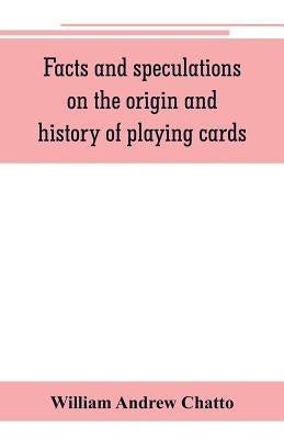 Facts and speculations on the origin and history of playing cards by Andrew Chatto, William