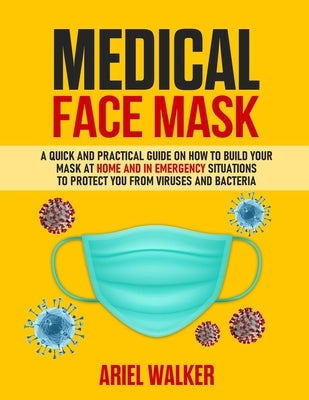 Medical Face Mask: Photos inside: A Quick and Practical Guide on How to Build Your Mask at Home and in an Emergency Situation To Protect by Walker, Ariel