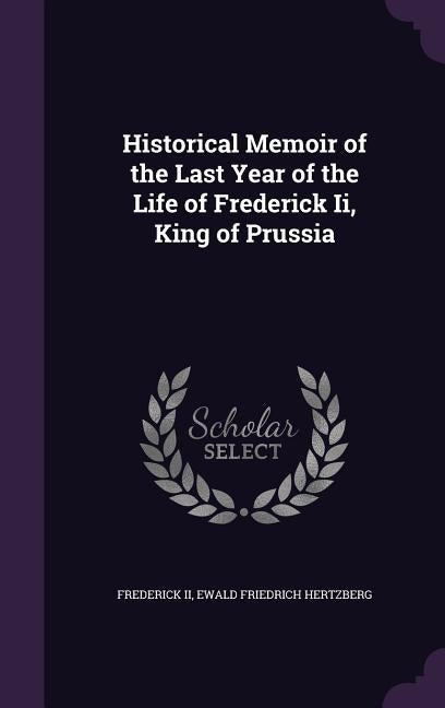 Historical Memoir of the Last Year of the Life of Frederick Ii, King of Prussia by , Frederick, II
