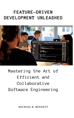 Feature-Driven Development Unleashed: Mastering the Art of Efficient and Collaborative Software Engineering by Bennett, Michael R.