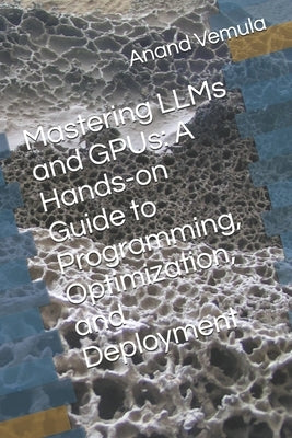 Mastering LLMs and GPUs: A Hands-on Guide to Programming, Optimization, and Deployment by Vemula, Anand