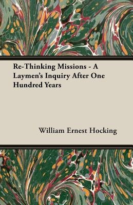 Re-Thinking Missions - A Laymen's Inquiry After One Hundred Years by Hocking, William Ernest