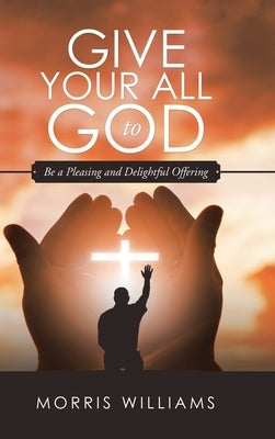 Give Your All to God: Be a Pleasing and Delightful Offering by Williams, Morris