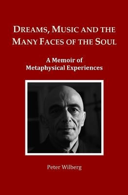 Dreams, Music and the many Faces of the Soul: A Memoir of Metaphysical Experiences by Wilberg, Peter