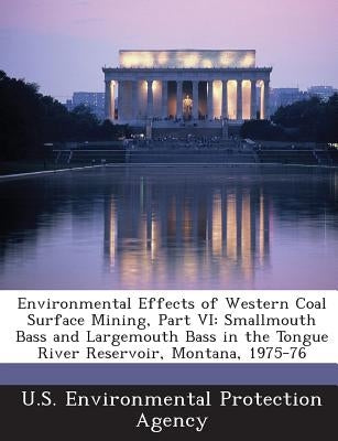Environmental Effects of Western Coal Surface Mining, Part VI: Smallmouth Bass and Largemouth Bass in the Tongue River Reservoir, Montana, 1975-76 by U S Environmental Protection Agency