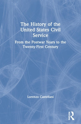 The History of the United States Civil Service: From the Postwar Years to the Twenty-First Century by Castellani, Lorenzo
