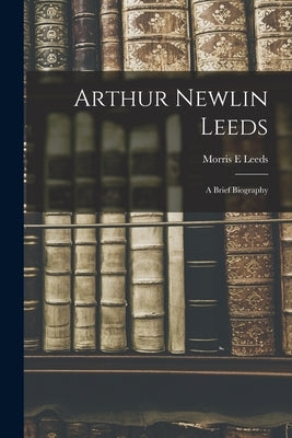 Arthur Newlin Leeds: a Brief Biography by Leeds, Morris E.