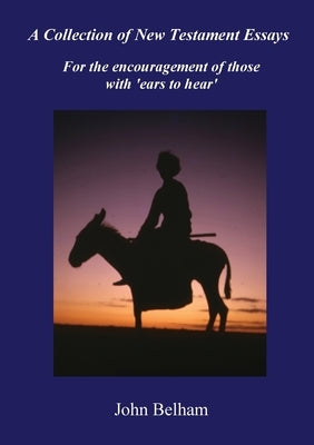 A Collection of New Testament Essays: For the encouragement of those with 'ears to hear' by Belham, John