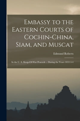 Embassy to the Eastern Courts of Cochin-China, Siam, and Muscat: In the U. S. Sloop-Of-War Peacock ... During the Years 1832-3-4 by Roberts, Edmund