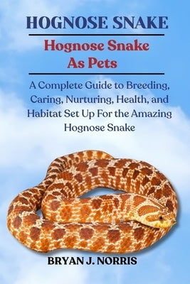 Hognose Snakes: A Complete Guide to Breeding, Caring, Nurturing, Health, and Habitat Set Up For the Amazing Hognose Snakes by J. Norris, Bryan
