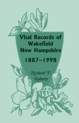 Vital Records of Wakefield, New Hampshire, 1887-1998 by Roberts, Richard P.