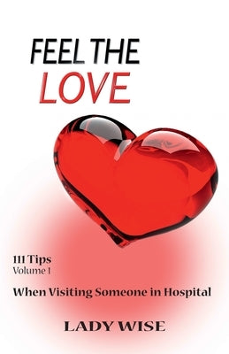 Feel the Love: 111 Tips Volume 1 When Visiting Someone In Hospital by Wise, Lady