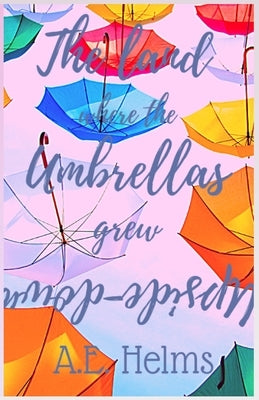The Land Where the Umbrellas Grew Upside-Down by Helms, A. E.