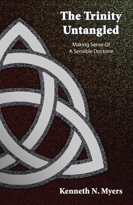 The Trinity Untangled: Making Sense Of A Sensible Doctrine by Myers, Kenneth N.