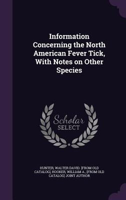 Information Concerning the North American Fever Tick, With Notes on Other Species by Hunter, Walter David [From Old Catalog]